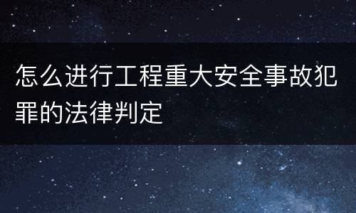 怎么进行工程重大安全事故犯罪的法律判定