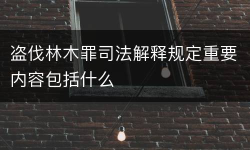 盗伐林木罪司法解释规定重要内容包括什么
