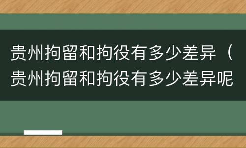 贵州拘留和拘役有多少差异（贵州拘留和拘役有多少差异呢）