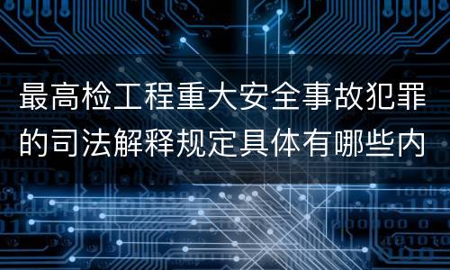 最高检工程重大安全事故犯罪的司法解释规定具体有哪些内容
