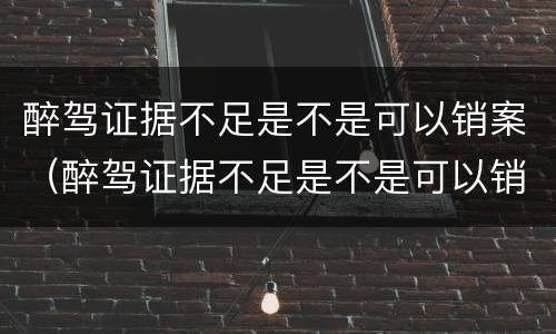 醉驾证据不足是不是可以销案（醉驾证据不足是不是可以销案了）