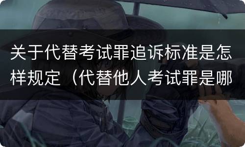 关于代替考试罪追诉标准是怎样规定（代替他人考试罪是哪年规定）