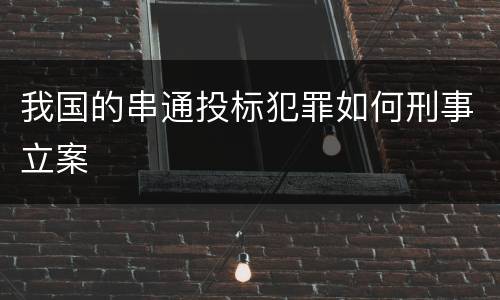 我国的串通投标犯罪如何刑事立案