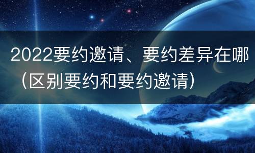 2022要约邀请、要约差异在哪（区别要约和要约邀请）