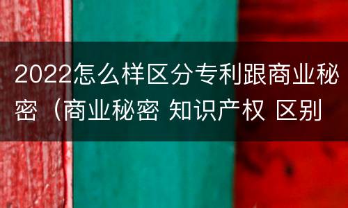 2022怎么样区分专利跟商业秘密（商业秘密 知识产权 区别）