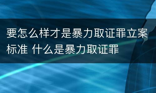 要怎么样才是暴力取证罪立案标准 什么是暴力取证罪