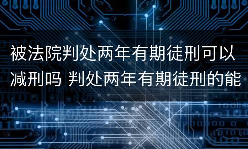 被法院判处两年有期徒刑可以减刑吗 判处两年有期徒刑的能减刑多长时间