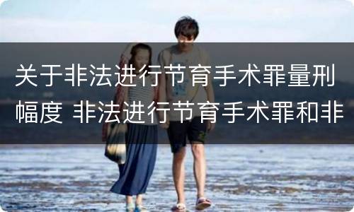 关于非法进行节育手术罪量刑幅度 非法进行节育手术罪和非法行医罪