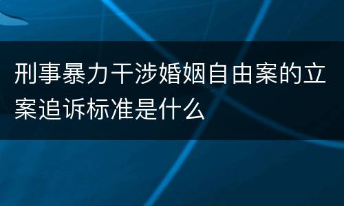 刑事暴力干涉婚姻自由案的立案追诉标准是什么