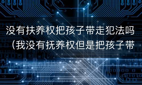 没有扶养权把孩子带走犯法吗（我没有抚养权但是把孩子带走了我犯法吗?）