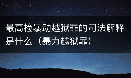 最高检暴动越狱罪的司法解释是什么（暴力越狱罪）