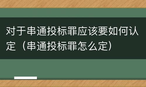 对于串通投标罪应该要如何认定（串通投标罪怎么定）