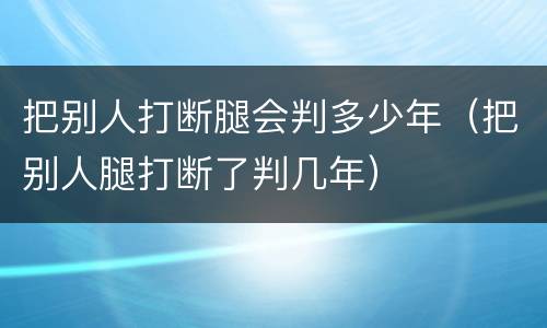 把别人打断腿会判多少年（把别人腿打断了判几年）