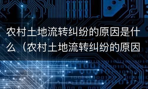 农村土地流转纠纷的原因是什么（农村土地流转纠纷的原因是什么呢）