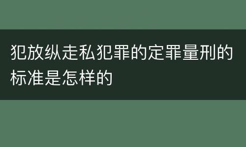 犯放纵走私犯罪的定罪量刑的标准是怎样的