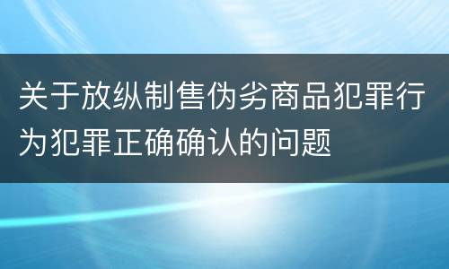关于放纵制售伪劣商品犯罪行为犯罪正确确认的问题
