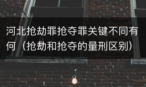 河北抢劫罪抢夺罪关键不同有何（抢劫和抢夺的量刑区别）