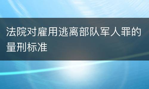 法院对雇用逃离部队军人罪的量刑标准