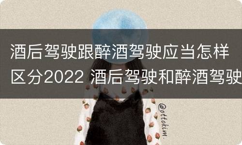 酒后驾驶跟醉酒驾驶应当怎样区分2022 酒后驾驶和醉酒驾驶的划分