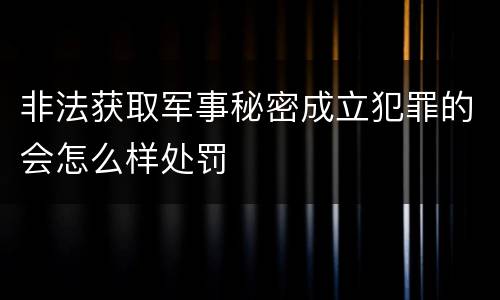 非法获取军事秘密成立犯罪的会怎么样处罚