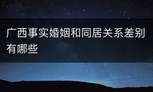 广西事实婚姻和同居关系差别有哪些