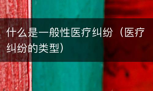 什么是一般性医疗纠纷（医疗纠纷的类型）