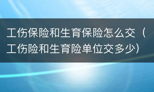 工伤保险和生育保险怎么交（工伤险和生育险单位交多少）