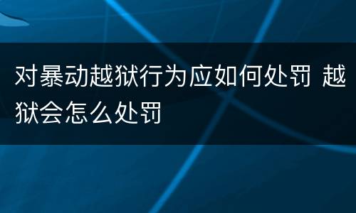 对暴动越狱行为应如何处罚 越狱会怎么处罚