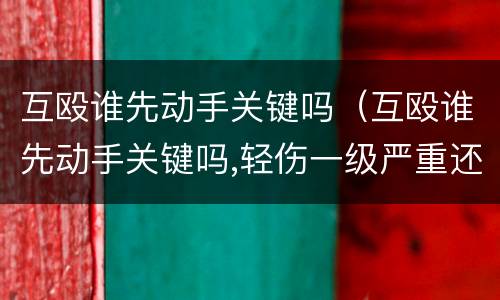 互殴谁先动手关键吗（互殴谁先动手关键吗,轻伤一级严重还是二级严重）