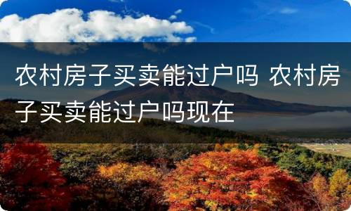 农村房子买卖能过户吗 农村房子买卖能过户吗现在