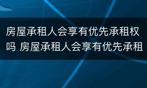 房屋承租人会享有优先承租权吗 房屋承租人会享有优先承租权吗知乎