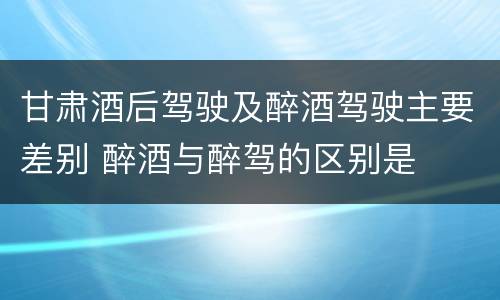 甘肃酒后驾驶及醉酒驾驶主要差别 醉酒与醉驾的区别是