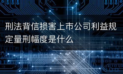 刑法背信损害上市公司利益规定量刑幅度是什么