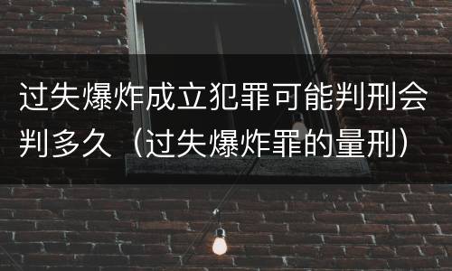 过失爆炸成立犯罪可能判刑会判多久（过失爆炸罪的量刑）