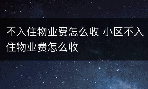不入住物业费怎么收 小区不入住物业费怎么收