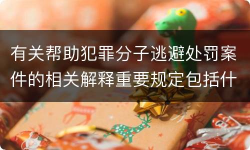 有关帮助犯罪分子逃避处罚案件的相关解释重要规定包括什么