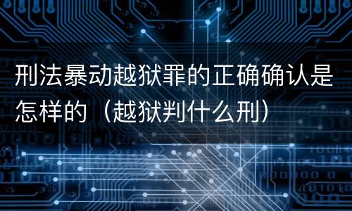 刑法暴动越狱罪的正确确认是怎样的（越狱判什么刑）