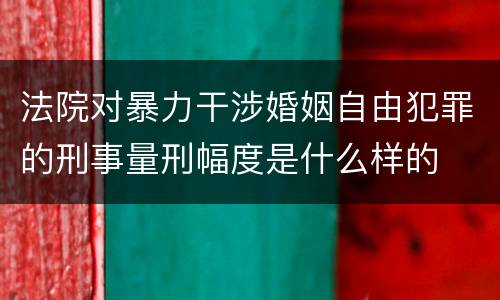 法院对暴力干涉婚姻自由犯罪的刑事量刑幅度是什么样的