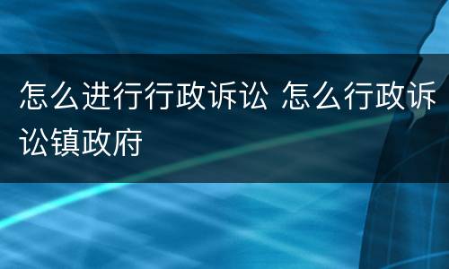 怎么进行行政诉讼 怎么行政诉讼镇政府