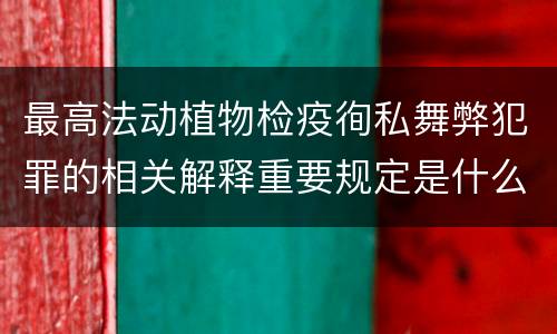 最高法动植物检疫徇私舞弊犯罪的相关解释重要规定是什么