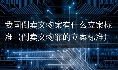 我国倒卖文物案有什么立案标准（倒卖文物罪的立案标准）