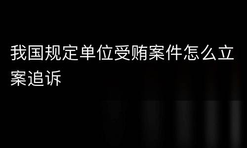 我国规定单位受贿案件怎么立案追诉