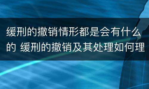 缓刑的撤销情形都是会有什么的 缓刑的撤销及其处理如何理解