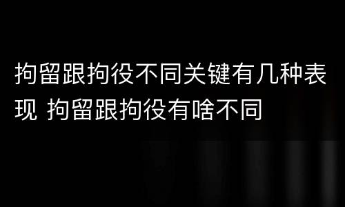 拘留跟拘役不同关键有几种表现 拘留跟拘役有啥不同