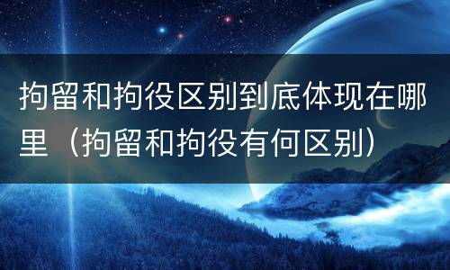 拘留和拘役区别到底体现在哪里（拘留和拘役有何区别）