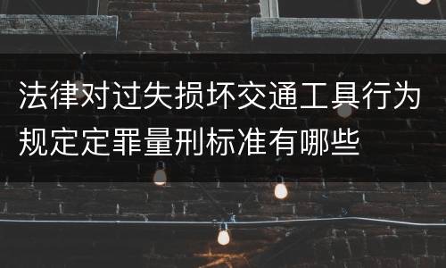 法律对过失损坏交通工具行为规定定罪量刑标准有哪些