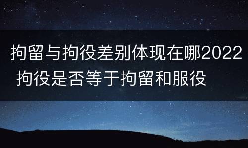拘留与拘役差别体现在哪2022 拘役是否等于拘留和服役