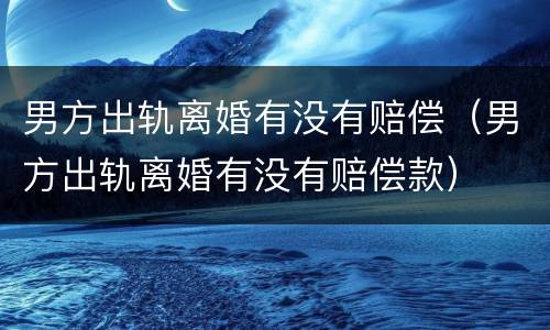 男方出轨离婚有没有赔偿（男方出轨离婚有没有赔偿款）