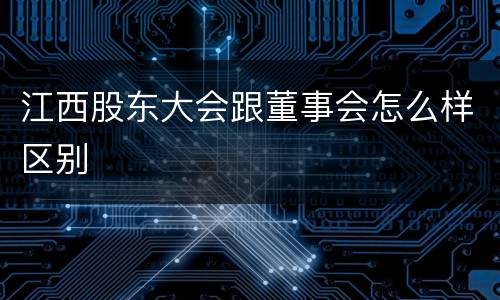 江西股东大会跟董事会怎么样区别