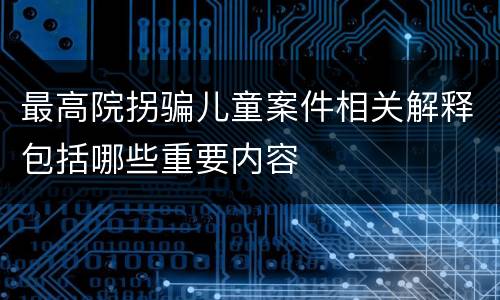 最高院拐骗儿童案件相关解释包括哪些重要内容